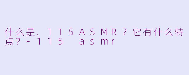什么是.115ASMR?它有什么特点?