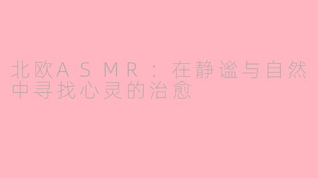 北欧ASMR：在静谧与自然中寻找心灵的治愈