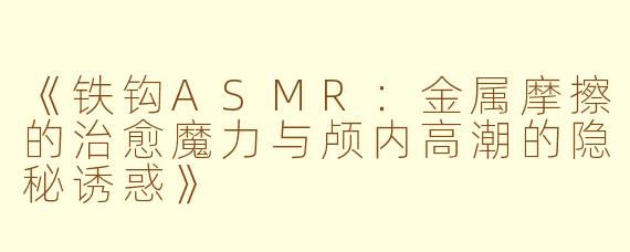 《铁钩ASMR:金属摩擦的治愈魔力与颅内高潮的隐秘诱惑》
