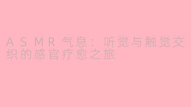 ASMR气息：听觉与触觉交织的感官疗愈之旅