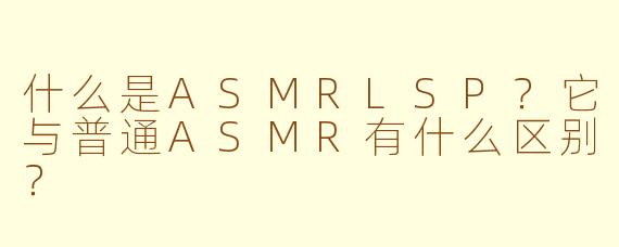 什么是ASMRLSP？它与普通ASMR有什么区别？