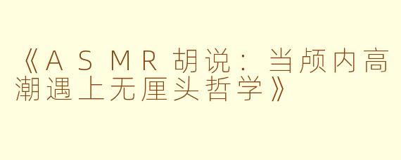《ASMR胡说：当颅内高潮遇上无厘头哲学》