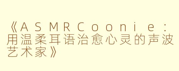 《ASMRCoonie:用温柔耳语治愈心灵的声波艺术家》