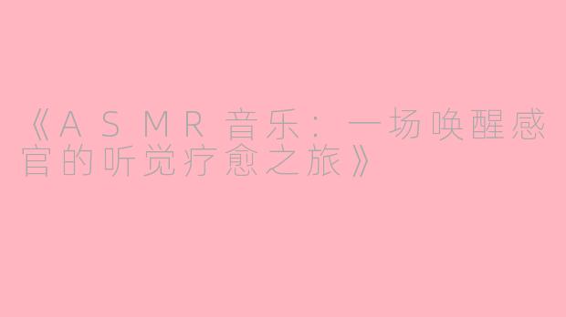 《ASMR音乐：一场唤醒感官的听觉疗愈之旅》