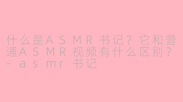 什么是ASMR书记?它和普通ASMR视频有什么区别?