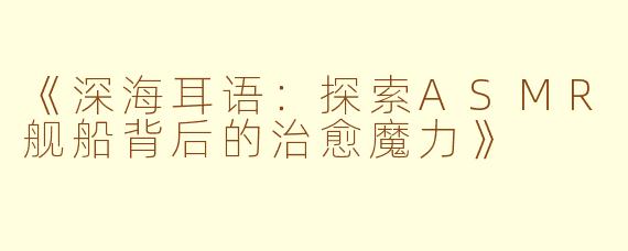 《深海耳语:探索ASMR舰船背后的治愈魔力》
