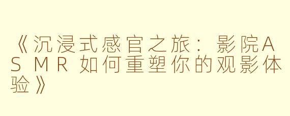 《沉浸式感官之旅：影院ASMR如何重塑你的观影体验》