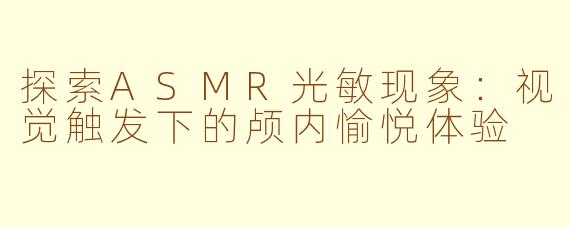 探索ASMR光敏现象：视觉触发下的颅内愉悦体验