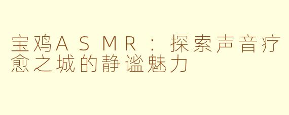 宝鸡ASMR：探索声音疗愈之城的静谧魅力