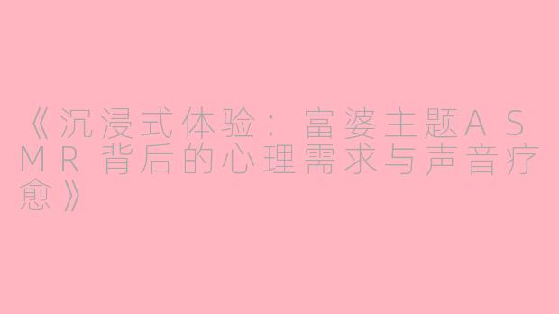 《沉浸式体验：富婆主题ASMR背后的心理需求与声音疗愈》