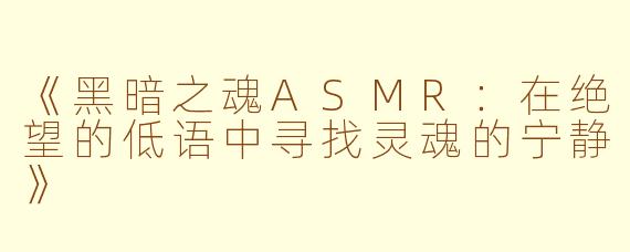 《黑暗之魂ASMR:在绝望的低语中寻找灵魂的宁静》