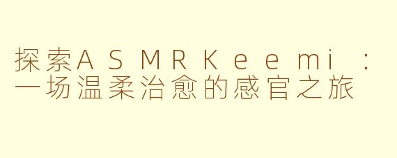 探索ASMRKeemi：一场温柔治愈的感官之旅
