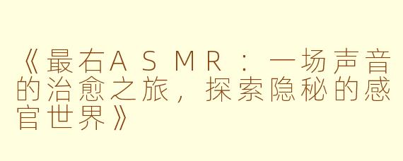 《最右ASMR：一场声音的治愈之旅，探索隐秘的感官世界》