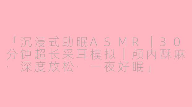 「沉浸式助眠ASMR｜30分钟超长采耳模拟｜颅内酥麻·深度放松·一夜好眠」