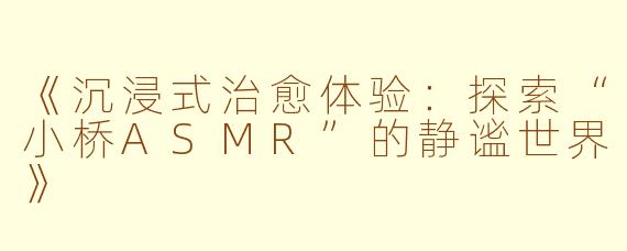 《沉浸式治愈体验：探索“小桥ASMR”的静谧世界》