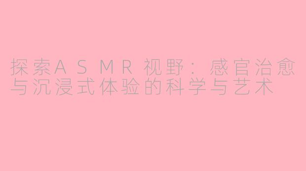 探索ASMR视野：感官治愈与沉浸式体验的科学与艺术