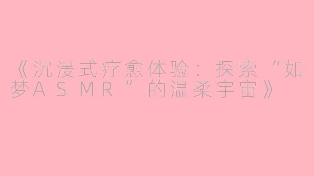 《沉浸式疗愈体验:探索“如梦ASMR”的温柔宇宙》