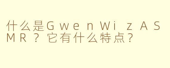 什么是GwenWizASMR?它有什么特点?