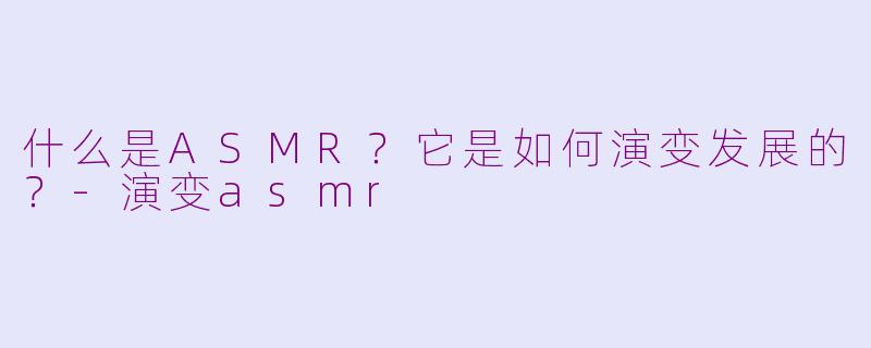 什么是ASMR?它是如何演变发展的?