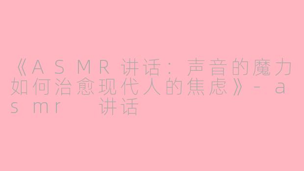 《ASMR讲话:声音的魔力如何治愈现代人的焦虑》