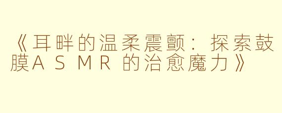 《耳畔的温柔震颤：探索鼓膜ASMR的治愈魔力》