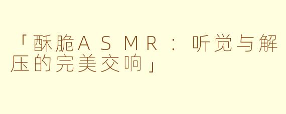 「酥脆ASMR：听觉与解压的完美交响」