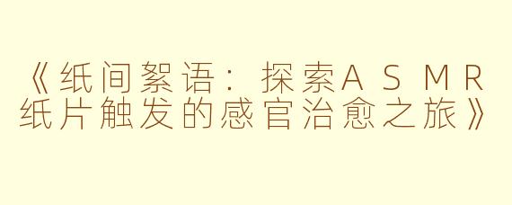 《纸间絮语：探索ASMR纸片触发的感官治愈之旅》