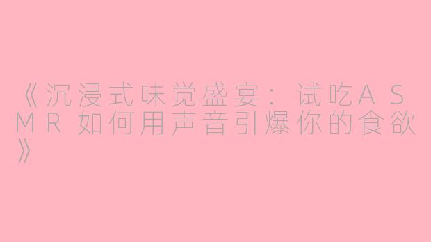 《沉浸式味觉盛宴：试吃ASMR如何用声音引爆你的食欲》