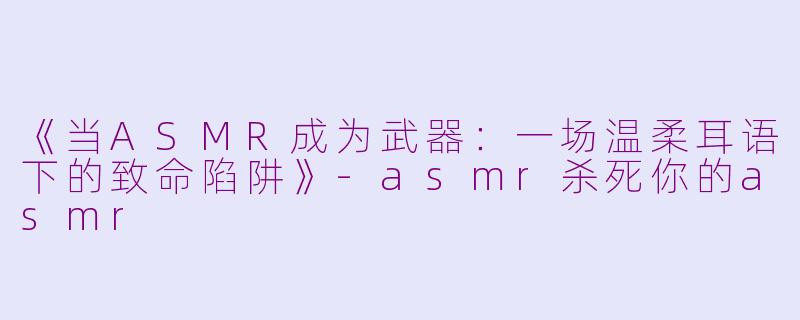 《当ASMR成为武器：一场温柔耳语下的致命陷阱》-asmr杀死你的asmr