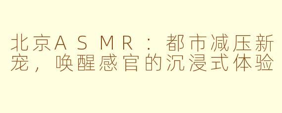 北京ASMR：都市减压新宠，唤醒感官的沉浸式体验