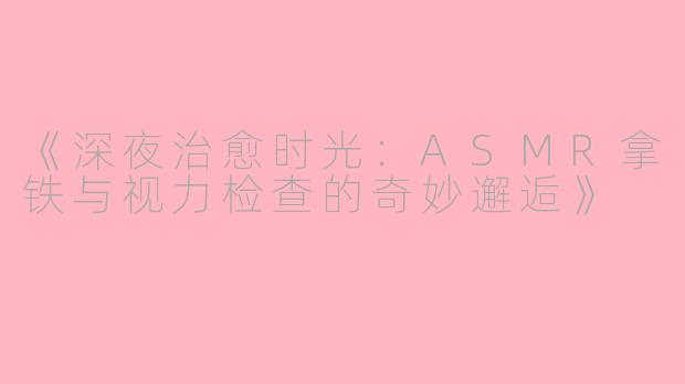 《深夜治愈时光：ASMR拿铁与视力检查的奇妙邂逅》