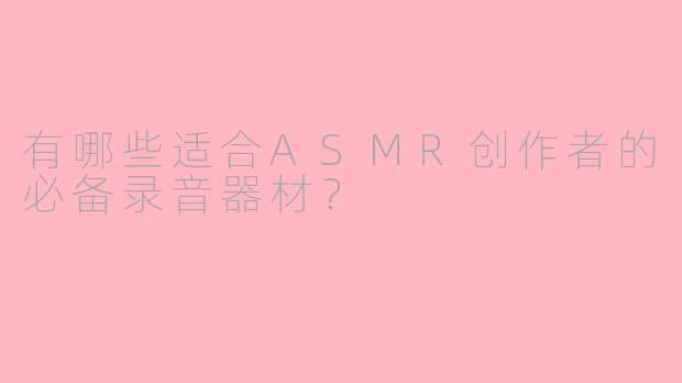 有哪些适合ASMR创作者的必备录音器材？