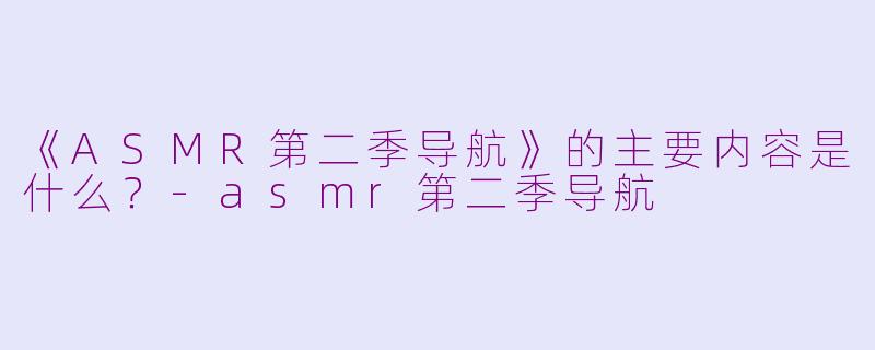 《ASMR第二季导航》的主要内容是什么?