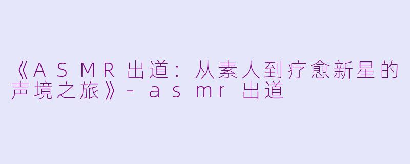 《ASMR出道:从素人到疗愈新星的声境之旅》