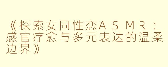 《探索女同性恋ASMR：感官疗愈与多元表达的温柔边界》