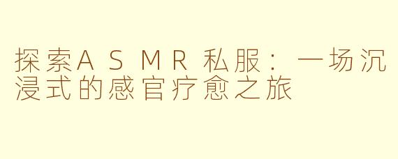 探索ASMR私服:一场沉浸式的感官疗愈之旅