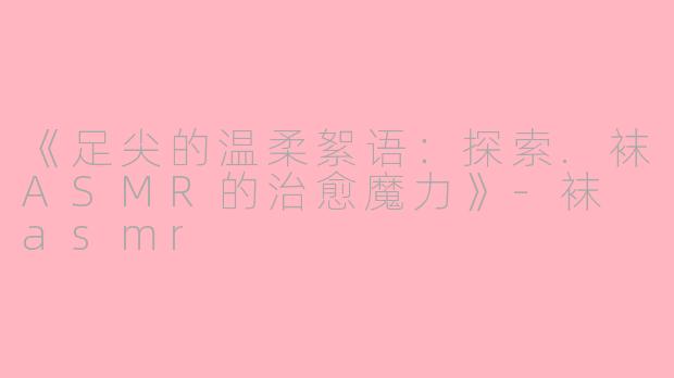 《足尖的温柔絮语：探索.袜ASMR的治愈魔力》-袜 asmr