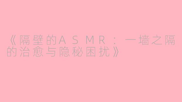 《隔壁的ASMR：一墙之隔的治愈与隐秘困扰》