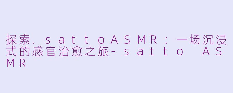 探索.sattoASMR:一场沉浸式的感官治愈之旅