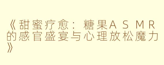 《甜蜜疗愈:糖果ASMR的感官盛宴与心理放松魔力》