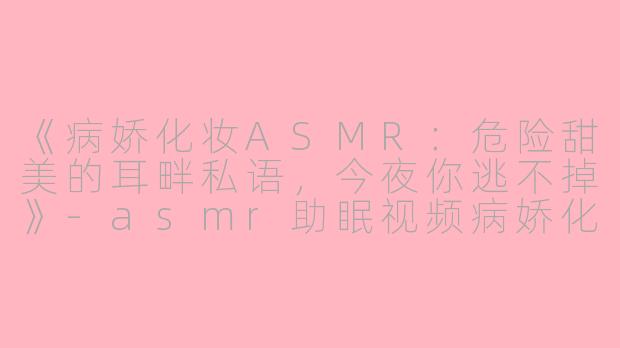《病娇化妆ASMR：危险甜美的耳畔私语，今夜你逃不掉》-asmr助眠视频病娇化妆