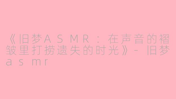 《旧梦ASMR:在声音的褶皱里打捞遗失的时光》