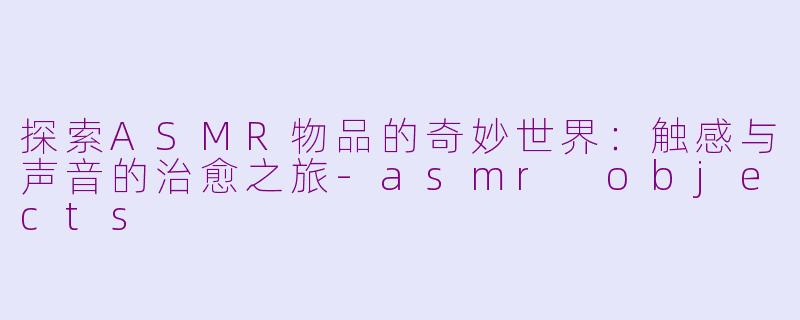 探索ASMR物品的奇妙世界：触感与声音的治愈之旅-asmr objects