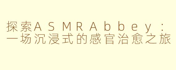探索ASMRAbbey：一场沉浸式的感官治愈之旅