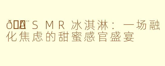 🍨ASMR冰淇淋：一场融化焦虑的甜蜜感官盛宴