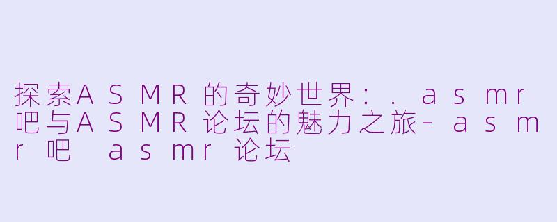 探索ASMR的奇妙世界：.asmr吧与ASMR论坛的魅力之旅-asmr吧 asmr论坛