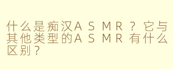 什么是痴汉ASMR?它与其他类型的ASMR有什么区别?