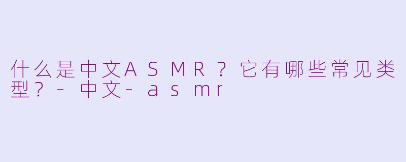 什么是中文ASMR?它有哪些常见类型?