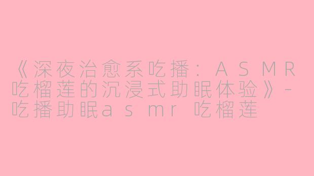 《深夜治愈系吃播：ASMR吃榴莲的沉浸式助眠体验》-吃播助眠asmr吃榴莲