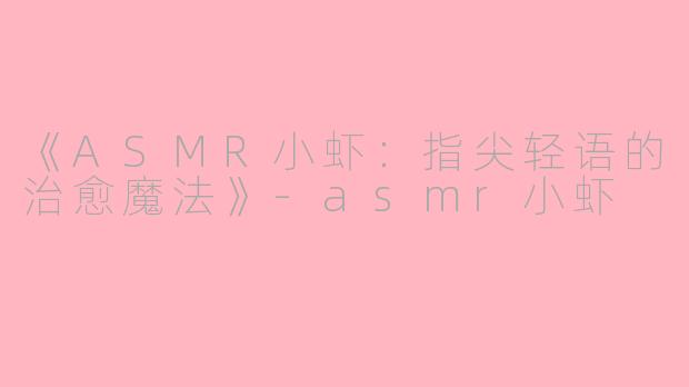 《ASMR小虾：指尖轻语的治愈魔法》-asmr小虾
